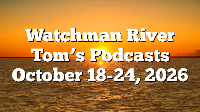 Watchman River Tom’s Podcasts October 18-24, 2026