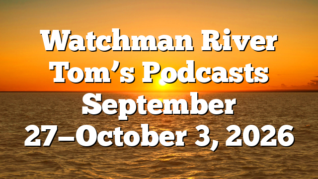 Watchman River Tom’s Podcasts September 27—October 3, 2026