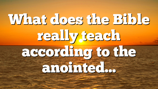 What does the Bible really teach according to the anointed…