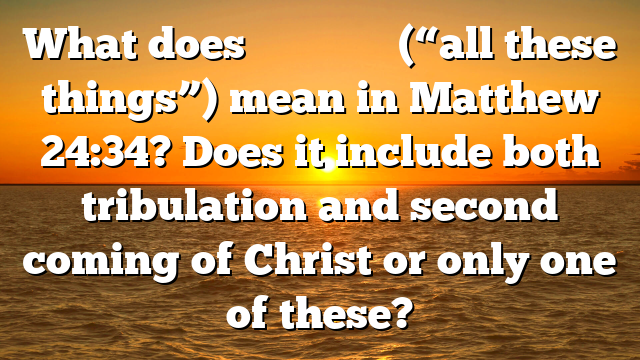 What does πάντα ταῦτα (“all these things”) mean in Matthew 24:34? Does it include both tribulation and second coming of Christ or only one of these?
