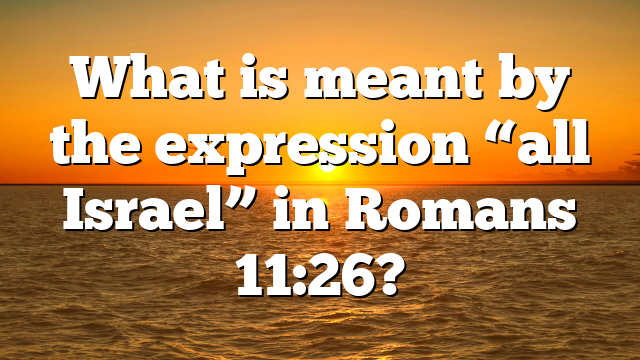 What is meant by the expression “all Israel” in Romans 11:26?