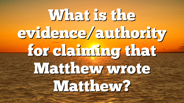 What is the evidence/authority for claiming that Matthew wrote Matthew?