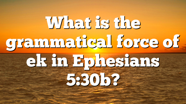 What is the grammatical force of ek in Ephesians 5:30b?
