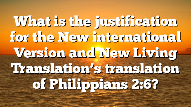 What is the justification for the New international Version and New Living Translation’s translation of Philippians 2:6?