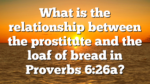 What is the relationship between the prostitute and the loaf of bread in Proverbs 6:26a?
