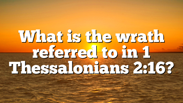 What is the wrath referred to in 1 Thessalonians 2:16?