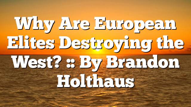 Why Are European Elites Destroying the West? :: By Brandon Holthaus