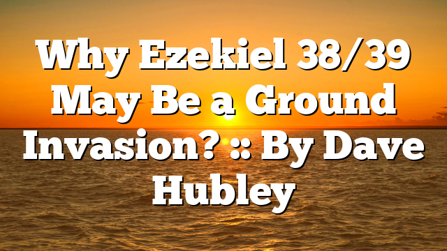Why Ezekiel 38/39 May Be a Ground Invasion? :: By Dave Hubley