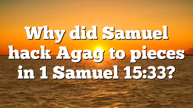 Why did Samuel hack Agag to pieces in 1 Samuel 15:33?