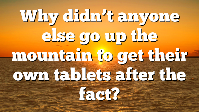 Why didn’t anyone else go up the mountain to get their own tablets after the fact?