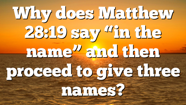 Why does Matthew 28:19 say “in the name” and then proceed to give three names?