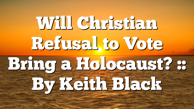 Will Christian Refusal to Vote Bring a Holocaust? :: By Keith Black