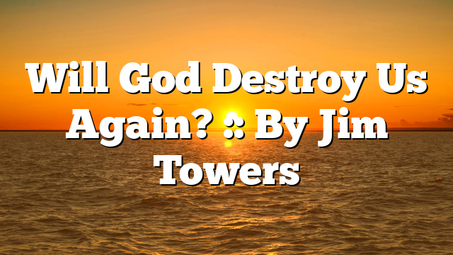 Will God Destroy Us Again? :: By Jim Towers