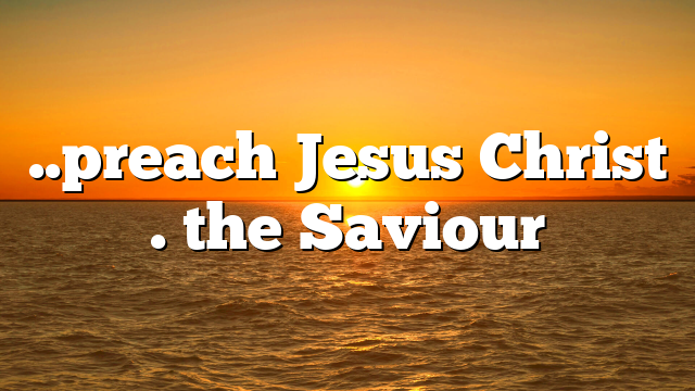 ..preach Jesus Christ . the Saviour